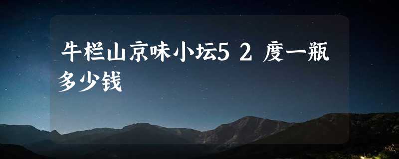 牛栏山京味小坛52度一瓶多少钱