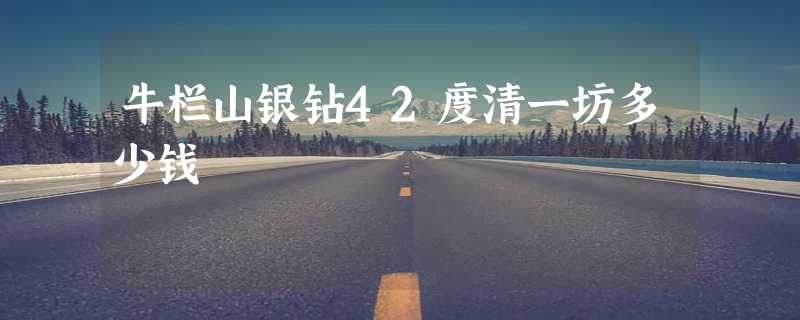 牛栏山银钻42度清一坊多少钱