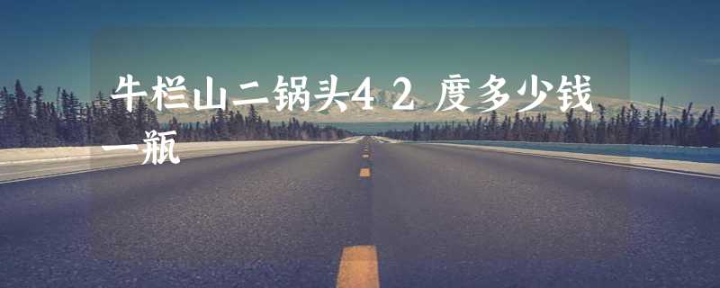 牛栏山二锅头42度多少钱一瓶