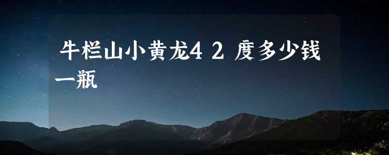 牛栏山小黄龙42度多少钱一瓶