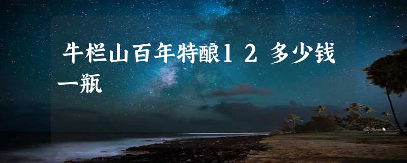 牛栏山百年特酿12多少钱一瓶