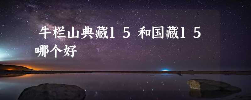 牛栏山典藏15和国藏15哪个好