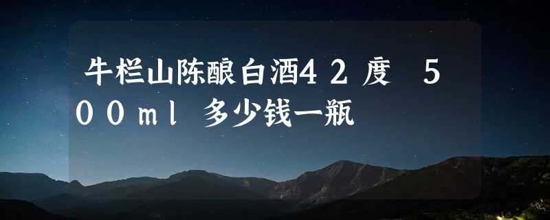 牛栏山陈酿白酒42度 500ml多少钱一瓶