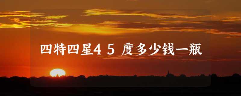 四特四星45度多少钱一瓶