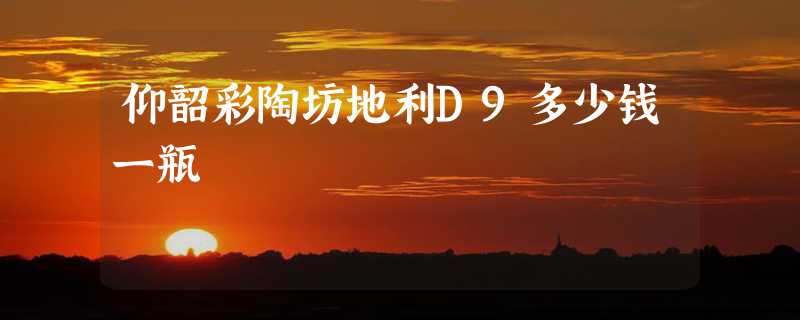 仰韶彩陶坊地利D9多少钱一瓶