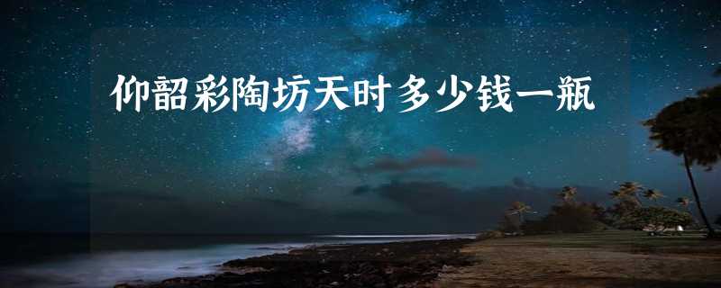 仰韶彩陶坊天时多少钱一瓶