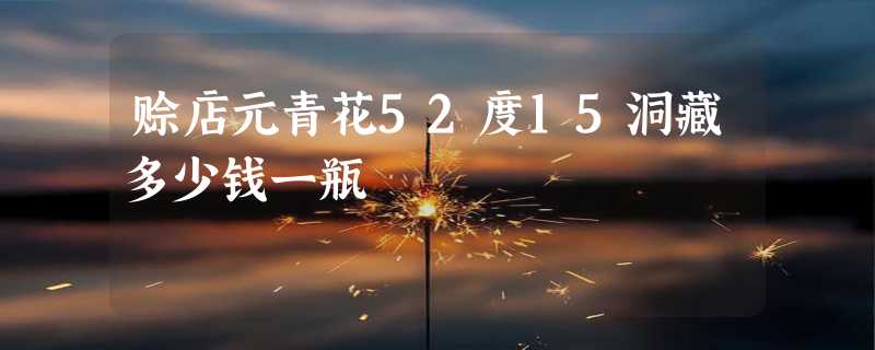 赊店元青花52度15洞藏多少钱一瓶