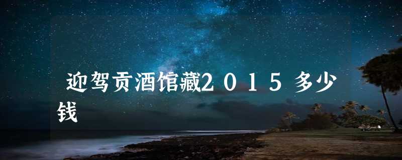 迎驾贡酒馆藏2015多少钱