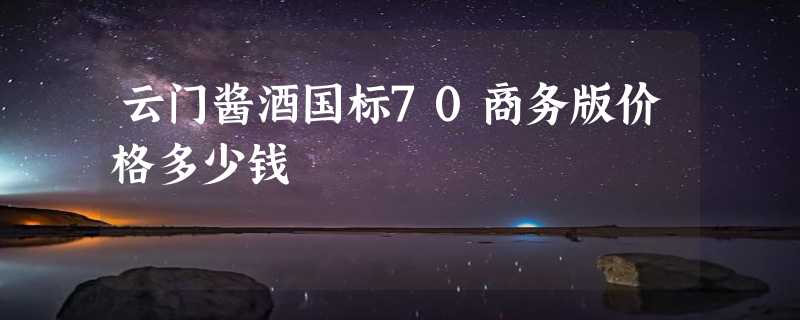 云门酱酒国标70商务版价格多少钱