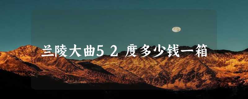 兰陵大曲52度多少钱一箱