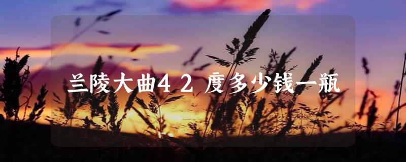 兰陵大曲42度多少钱一瓶