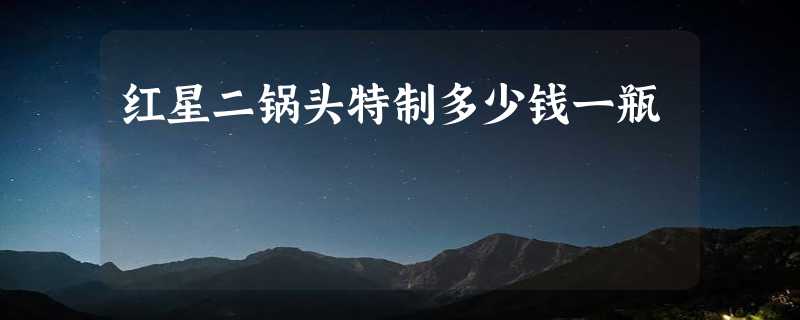 红星二锅头特制多少钱一瓶