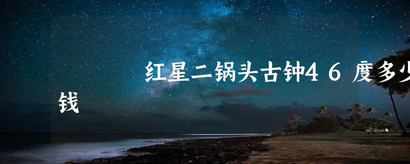 红星二锅头古钟46度多少钱