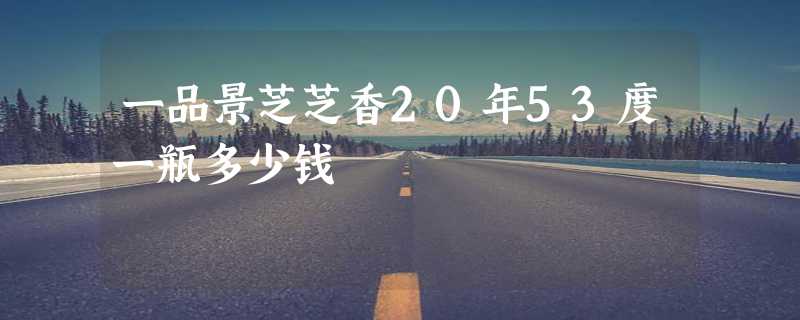 一品景芝芝香20年53度一瓶多少钱