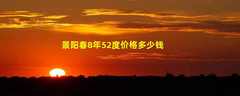 景阳春8年52度价格多少钱