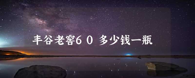 丰谷老窖60多少钱一瓶