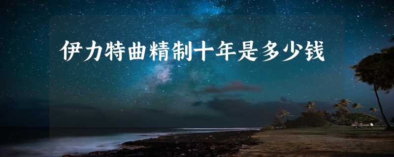 伊力特曲精制十年是多少钱