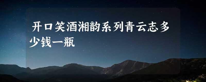 开口笑酒湘韵系列青云志多少钱一瓶