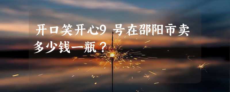 开口笑开心9号在邵阳市卖多少钱一瓶？