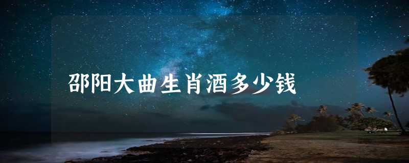 邵阳大曲生肖酒多少钱