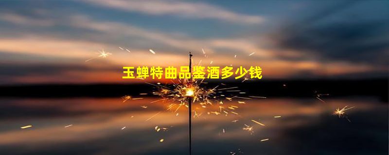 玉蝉特曲品鉴酒多少钱