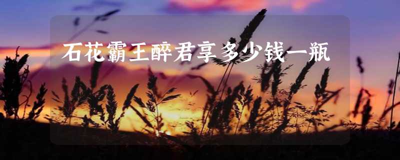 石花霸王醉君享多少钱一瓶