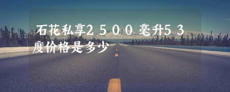 石花私享2500毫升53度价格是多少