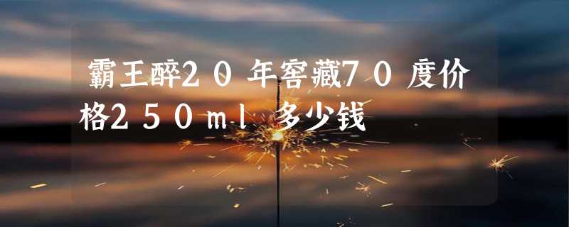 霸王醉20年窖藏70度价格250ml多少钱