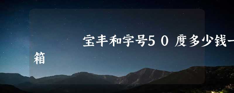 宝丰和字号50度多少钱一箱