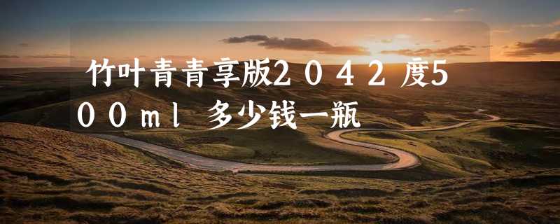 竹叶青青享版2042度500ml多少钱一瓶