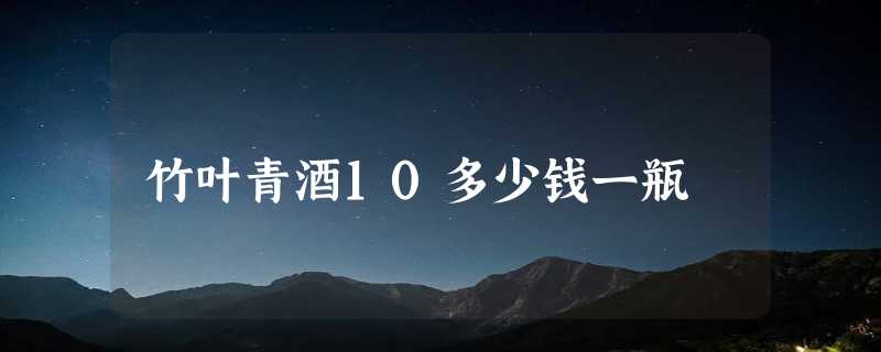 竹叶青酒10多少钱一瓶