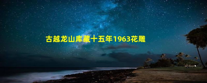 古越龙山库藏十五年1963花雕酒多少钱一瓶