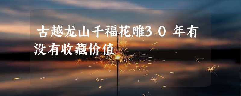 古越龙山千福花雕30年有没有收藏价值