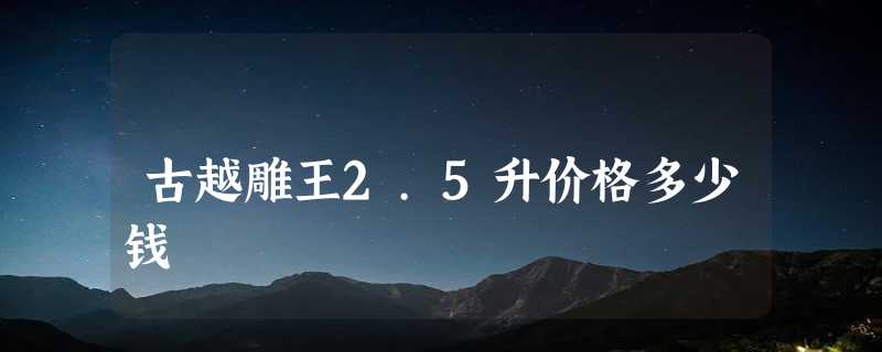 古越雕王2.5升价格多少钱