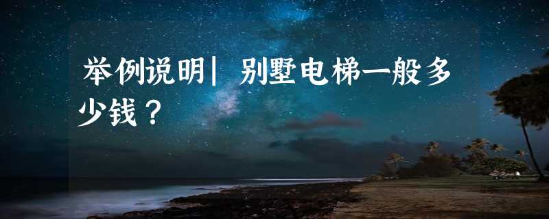 举例说明|别墅电梯一般多少钱？