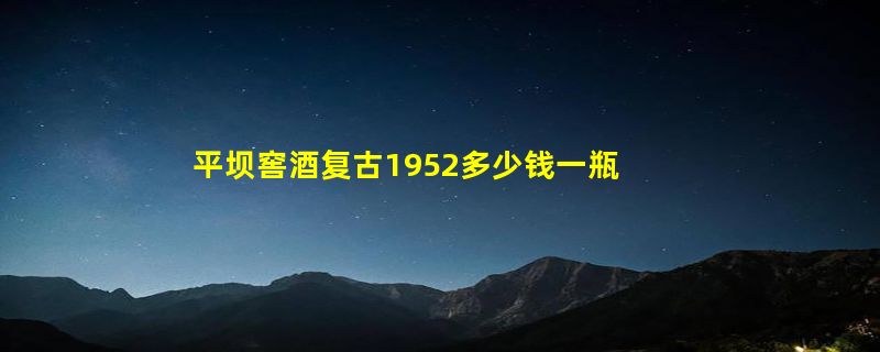 平坝窖酒复古1952多少钱一瓶