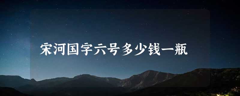 宋河国字六号多少钱一瓶