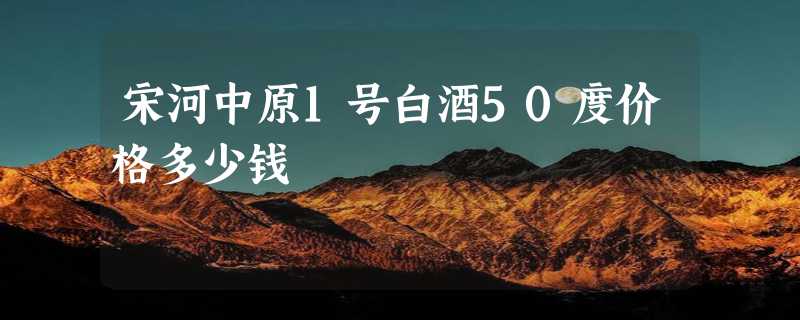 宋河中原1号白酒50度价格多少钱