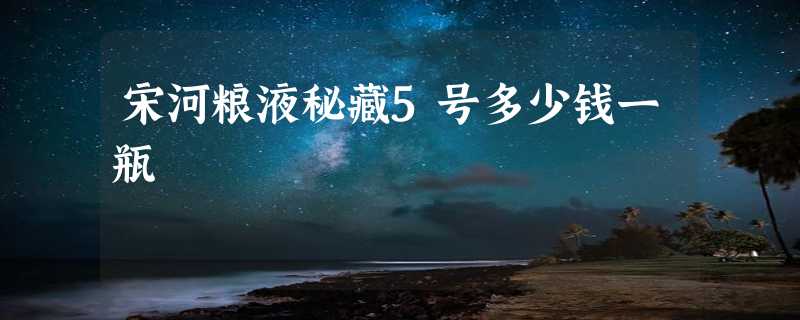 宋河粮液秘藏5号多少钱一瓶