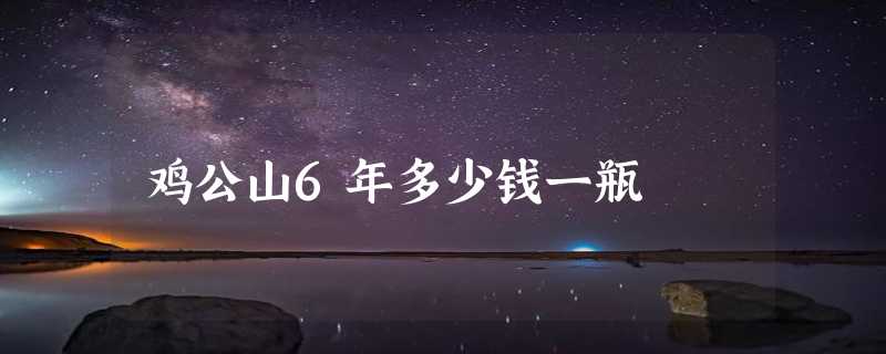 鸡公山6年多少钱一瓶