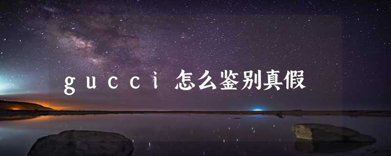 gucci怎么鉴别真假