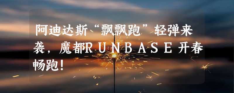 阿迪达斯“飘飘跑”轻弹来袭，魔都RUNBASE开春畅跑！