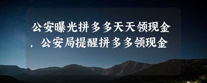 公安曝光拼多多天天领现金，公安局提醒拼多多领现金