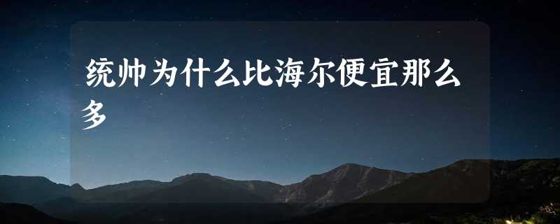 统帅为什么比海尔便宜那么多