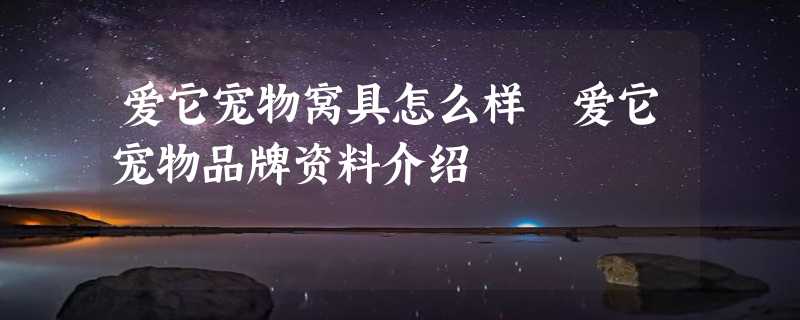 爱它宠物窝具怎么样 爱它宠物品牌资料介绍