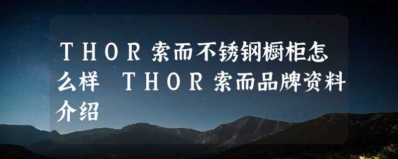 THOR索而不锈钢橱柜怎么样 THOR索而品牌资料介绍