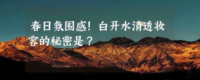 春日氛围感！白开水清透妆容的秘密是？