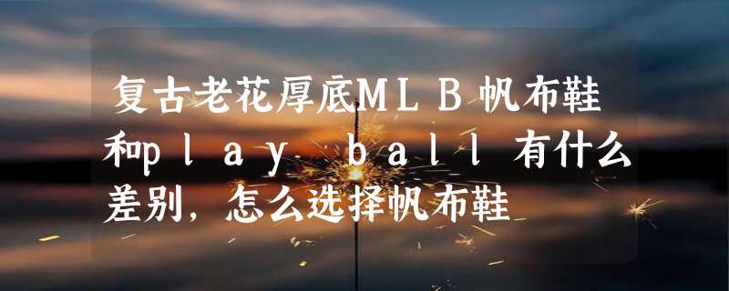 复古老花厚底MLB帆布鞋和play ball有什么差别，怎么选择帆布鞋