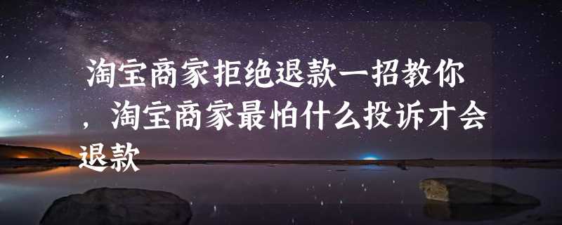 淘宝商家拒绝退款一招教你，淘宝商家最怕什么投诉才会退款