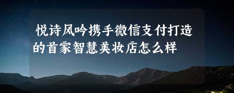 悦诗风吟携手微信支付打造的首家智慧美妆店怎么样